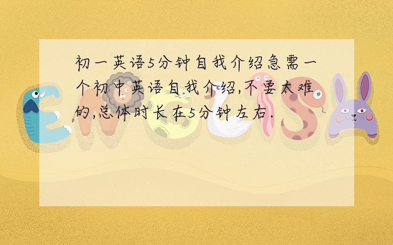 初一英语5分钟自我介绍急需一个初中英语自我介绍,不要太难的,总体时长在5分钟左右.