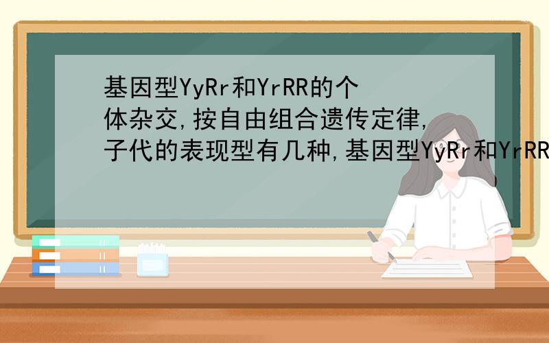 基因型YyRr和YrRR的个体杂交,按自由组合遗传定律,子代的表现型有几种,基因型YyRr和YrRR的个体杂交,按自由组合遗传定律,子代的表现型有几种.怎么个解法