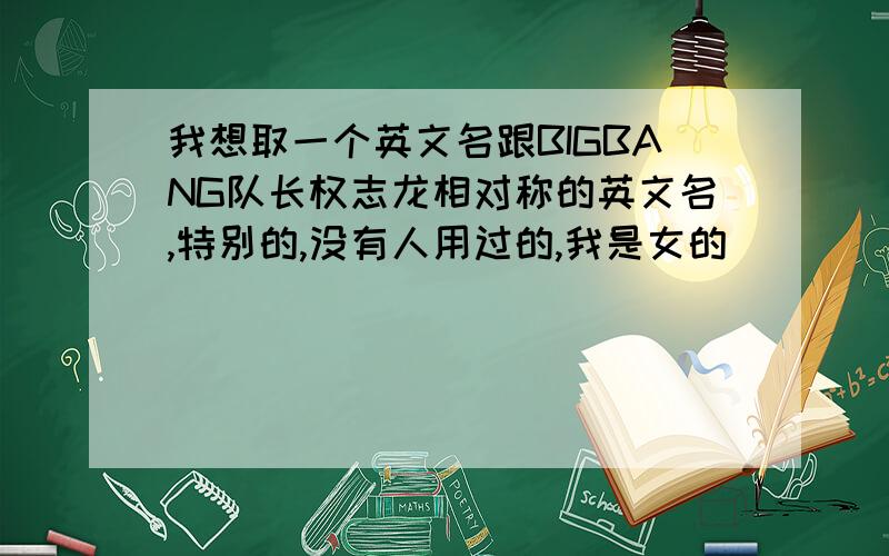 我想取一个英文名跟BIGBANG队长权志龙相对称的英文名,特别的,没有人用过的,我是女的