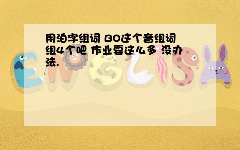 用泊字组词 BO这个音组词 组4个吧 作业要这么多 没办法.