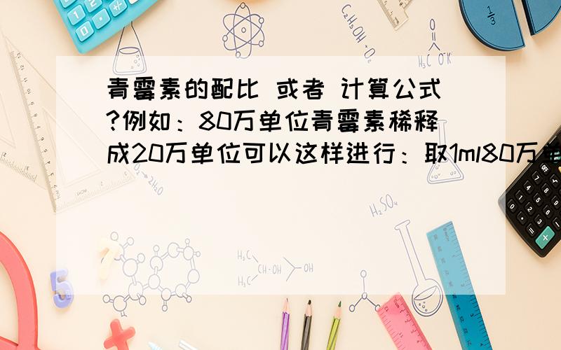 青霉素的配比 或者 计算公式?例如：80万单位青霉素稀释成20万单位可以这样进行：取1ml80万单位青霉素,向其中加入3ml的水!这是怎么计算出来的