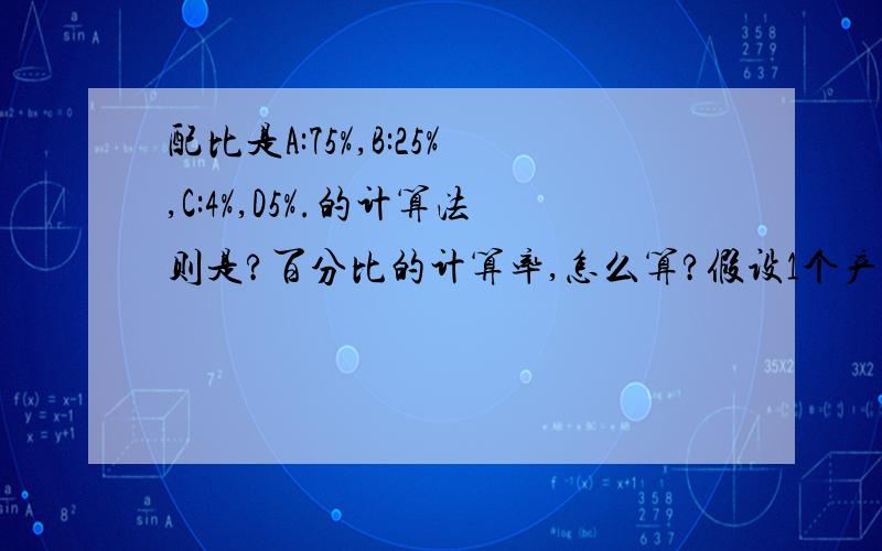 配比是A:75%,B:25%,C:4%,D5%.的计算法则是?百分比的计算率,怎么算?假设1个产品重1165g,要生产20000个,即3.4950吨,需要4种料,配比是A:75%,B:25%,C:4%,D5%.那我A、B、C、D料到底各要多少料呢?应该说是75:25:4:5,