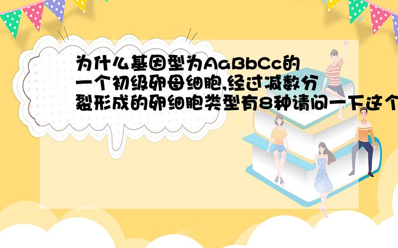 为什么基因型为AaBbCc的一个初级卵母细胞,经过减数分裂形成的卵细胞类型有8种请问一下这个类型与种类是不是有区别,形成的卵细胞的种类是不是只有一种?