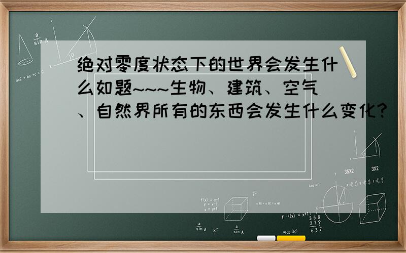 绝对零度状态下的世界会发生什么如题~~~生物、建筑、空气、自然界所有的东西会发生什么变化?