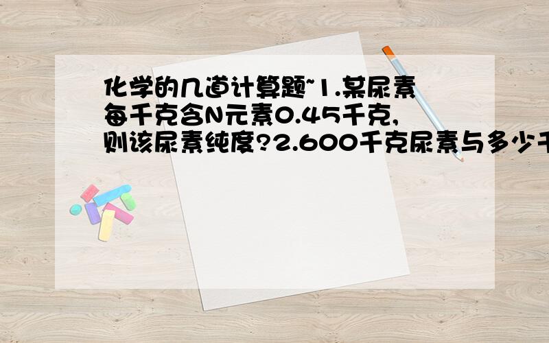 化学的几道计算题~1.某尿素每千克含N元素0.45千克,则该尿素纯度?2.600千克尿素与多少千克花费硝酸铵肥效相当?