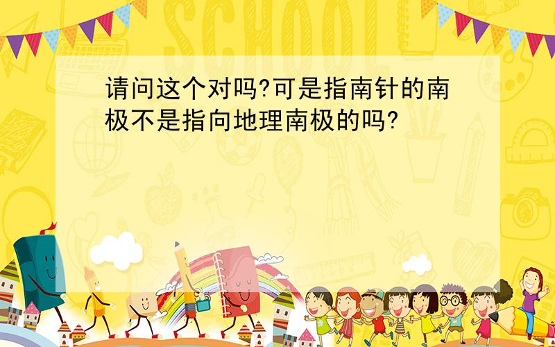 请问这个对吗?可是指南针的南极不是指向地理南极的吗?