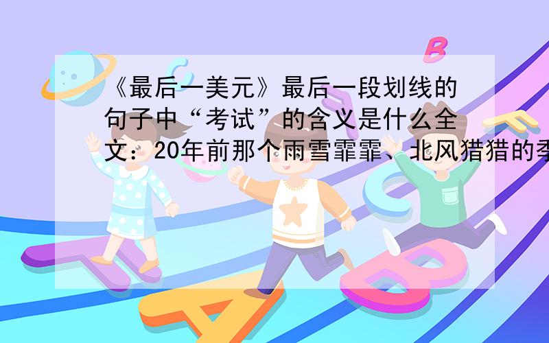 《最后一美元》最后一段划线的句子中“考试”的含义是什么全文：20年前那个雨雪霏霏、北风猎猎的季节,刚刚中学毕业的我,带着对音乐的狂热,只身来到纳什维尔,希望成为一名流行音乐节