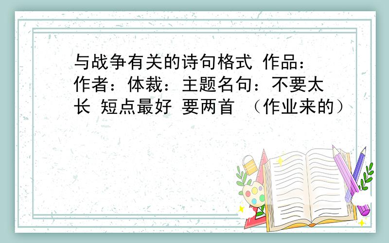 与战争有关的诗句格式 作品：作者：体裁：主题名句：不要太长 短点最好 要两首 （作业来的）