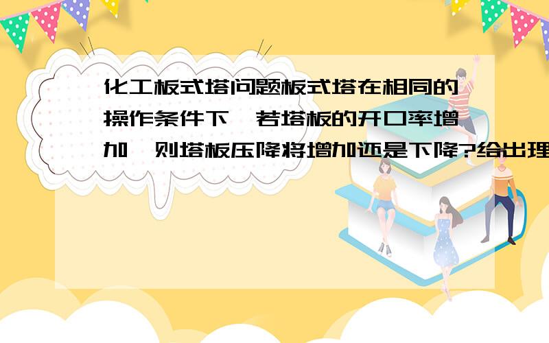 化工板式塔问题板式塔在相同的操作条件下,若塔板的开口率增加,则塔板压降将增加还是下降?给出理由好吗,谢谢