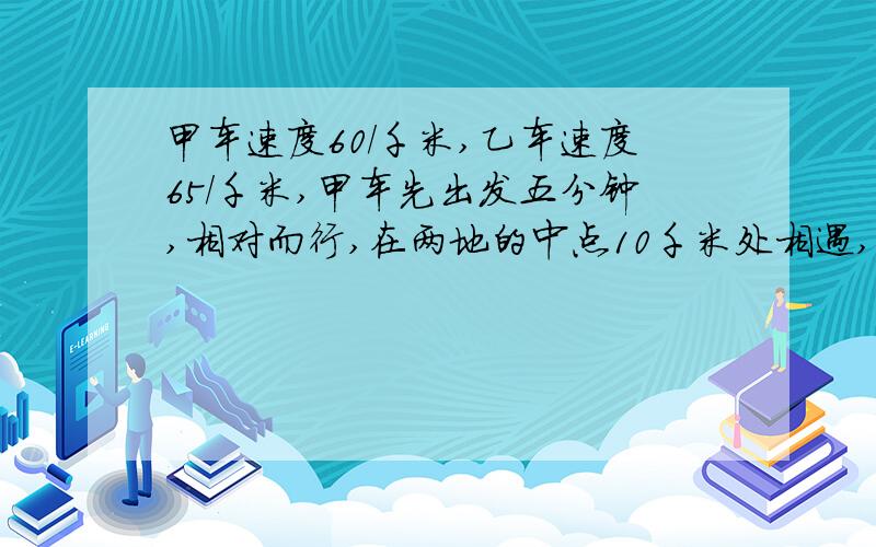 甲车速度60/千米,乙车速度65/千米,甲车先出发五分钟,相对而行,在两地的中点10千米处相遇,两地距离多少千米?