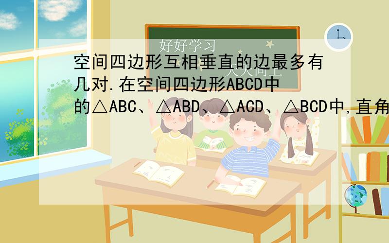 空间四边形互相垂直的边最多有几对.在空间四边形ABCD中的△ABC、△ABD、△ACD、△BCD中,直角三角形最多可能有.为什么有区别…… ==