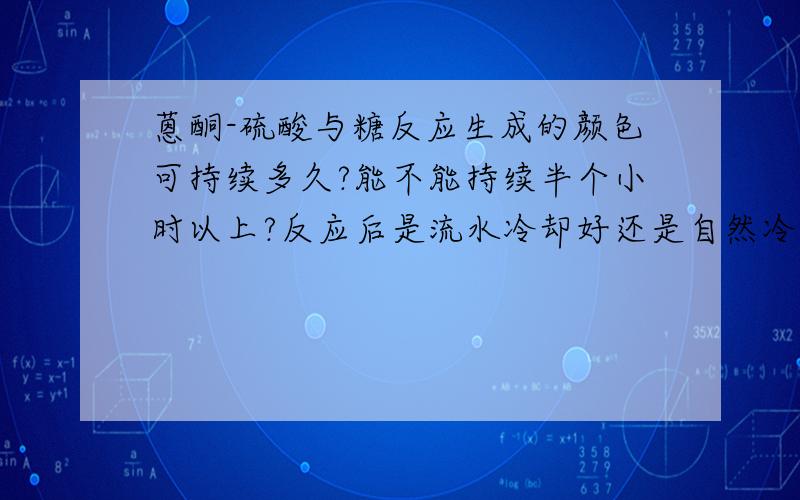 蒽酮-硫酸与糖反应生成的颜色可持续多久?能不能持续半个小时以上?反应后是流水冷却好还是自然冷却好?