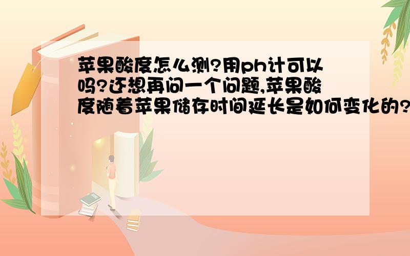 苹果酸度怎么测?用ph计可以吗?还想再问一个问题,苹果酸度随着苹果储存时间延长是如何变化的?会越高还是越低呢?先谢啦里边的苹果酸含量换算成ph值应该怎么换算呢？