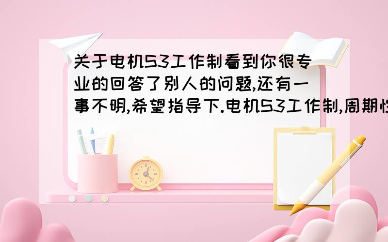 关于电机S3工作制看到你很专业的回答了别人的问题,还有一事不明,希望指导下.电机S3工作制,周期性工作定额的每一工作周期的时间为10min,即6次/小时.请问：1、6次/小时是电机厂家实验时的