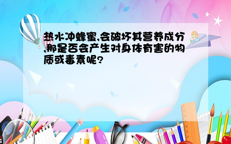 热水冲蜂蜜,会破坏其营养成分,那是否会产生对身体有害的物质或毒素呢?