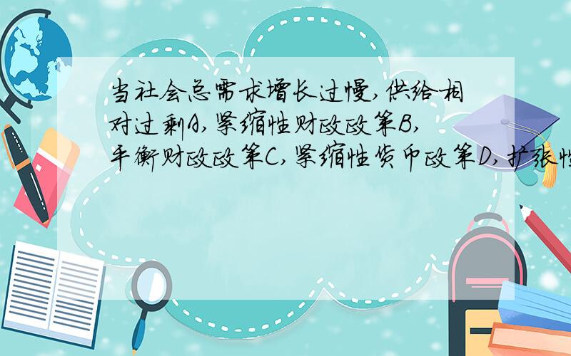 当社会总需求增长过慢,供给相对过剩A,紧缩性财政政策B,平衡财政政策C,紧缩性货币政策D,扩张性财政政策