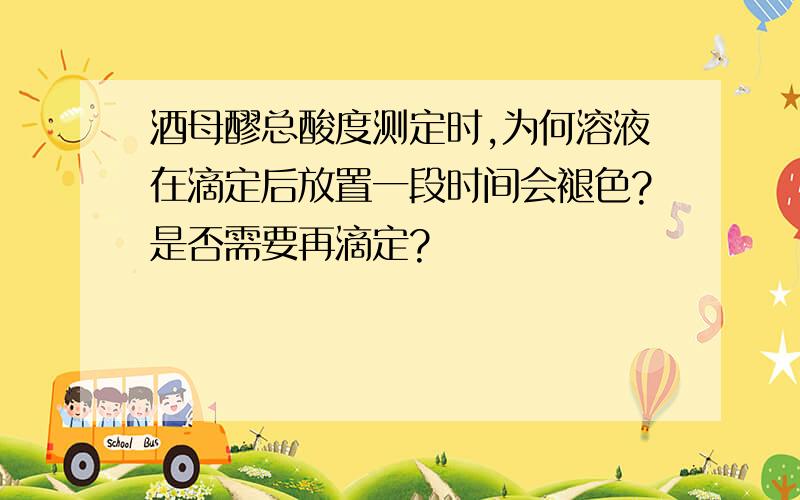 酒母醪总酸度测定时,为何溶液在滴定后放置一段时间会褪色?是否需要再滴定?