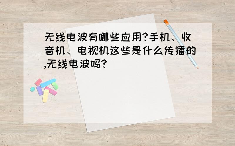 无线电波有哪些应用?手机、收音机、电视机这些是什么传播的,无线电波吗?