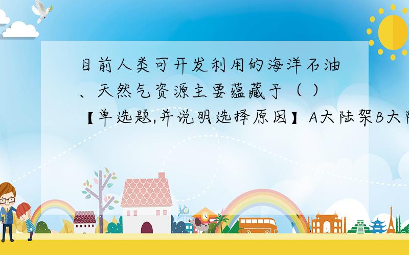 目前人类可开发利用的海洋石油、天然气资源主要蕴藏于（ ）【单选题,并说明选择原因】A大陆架B大陆坡C大洋中脊D洋盆