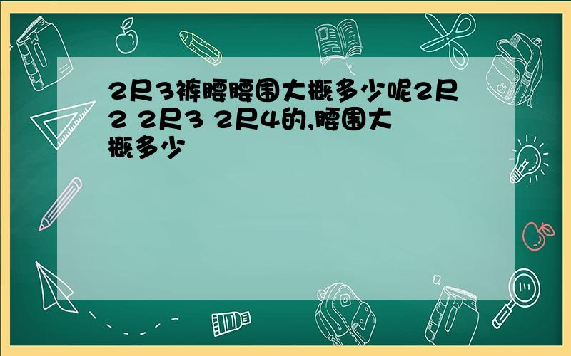 2尺3裤腰腰围大概多少呢2尺2 2尺3 2尺4的,腰围大概多少