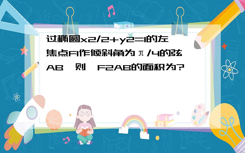 过椭圆x2/2+y2=1的左焦点F1作倾斜角为π/4的弦AB,则△F2AB的面积为?