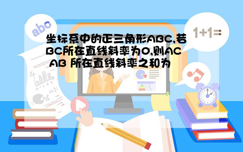 坐标系中的正三角形ABC,若BC所在直线斜率为0,则AC AB 所在直线斜率之和为