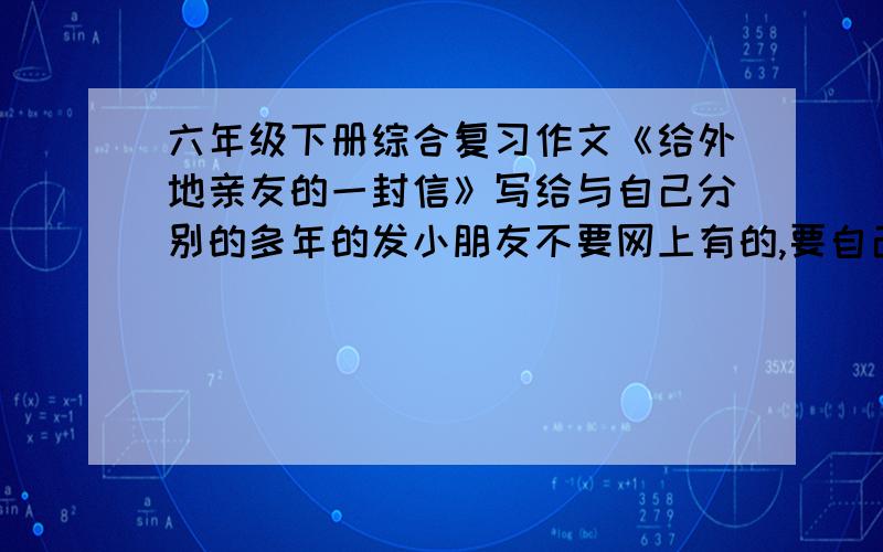 六年级下册综合复习作文《给外地亲友的一封信》写给与自己分别的多年的发小朋友不要网上有的,要自己写的!是写给与自己分别的多年的发小朋友