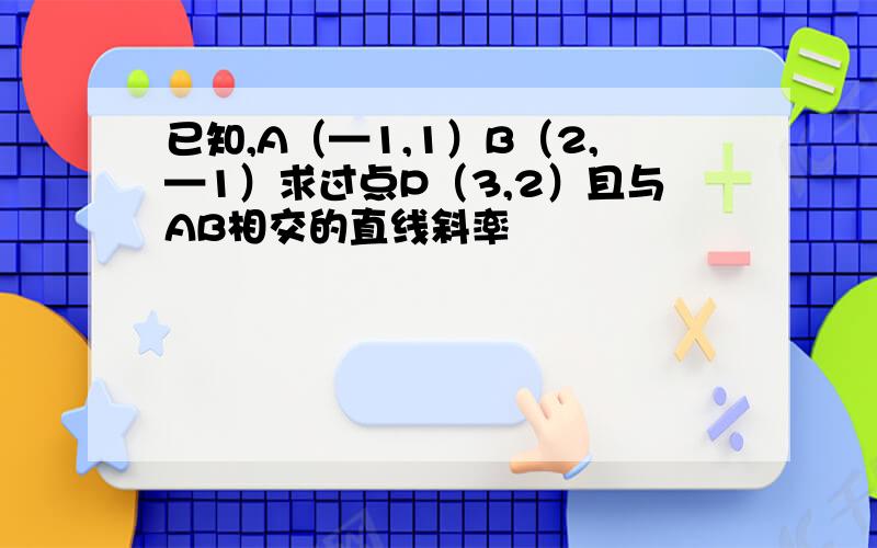 已知,A（—1,1）B（2,—1）求过点P（3,2）且与AB相交的直线斜率