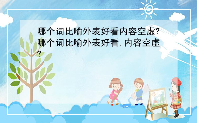 哪个词比喻外表好看内容空虚?哪个词比喻外表好看,内容空虚?