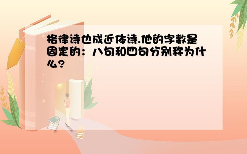 格律诗也成近体诗.他的字数是固定的：八句和四句分别称为什么?