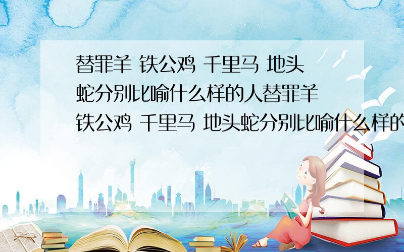 替罪羊 铁公鸡 千里马 地头蛇分别比喻什么样的人替罪羊 铁公鸡 千里马 地头蛇分别比喻什么样的人替罪羊 铁公鸡 千里马 地头蛇分别比喻什么样的人替罪羊 铁公鸡 千里马 地头蛇分别比喻