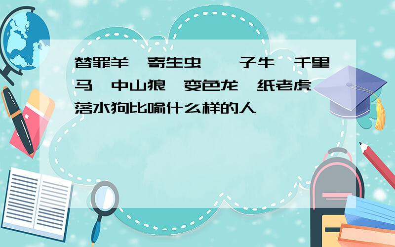 替罪羊,寄生虫,孺子牛,千里马,中山狼,变色龙,纸老虎,落水狗比喻什么样的人