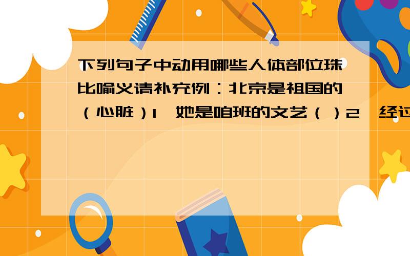 下列句子中动用哪些人体部位珠比喻义请补充例：北京是祖国的（心脏）1、她是咱班的文艺（）2、经过调查,这件事终于有了（）3、他俩互相关心,亲如（）4、李某为张某谋事,忠心耿耿,亲