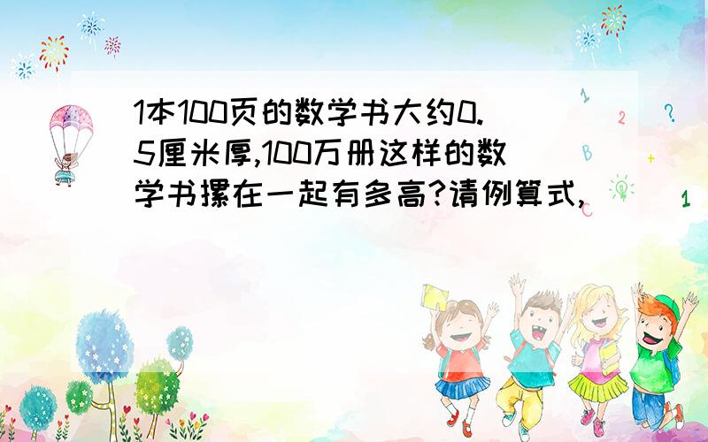 1本100页的数学书大约0.5厘米厚,100万册这样的数学书摞在一起有多高?请例算式,