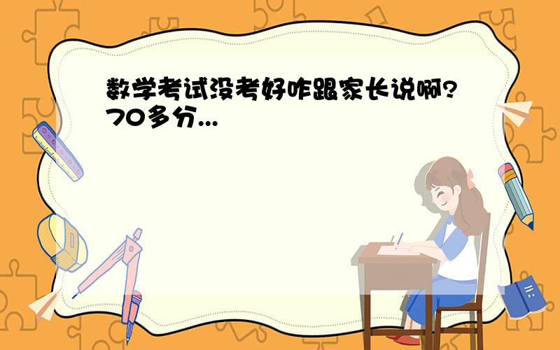 数学考试没考好咋跟家长说啊?70多分...