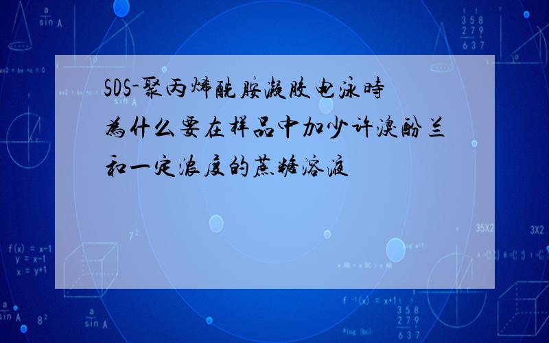 SDS-聚丙烯酰胺凝胶电泳时为什么要在样品中加少许溴酚兰和一定浓度的蔗糖溶液