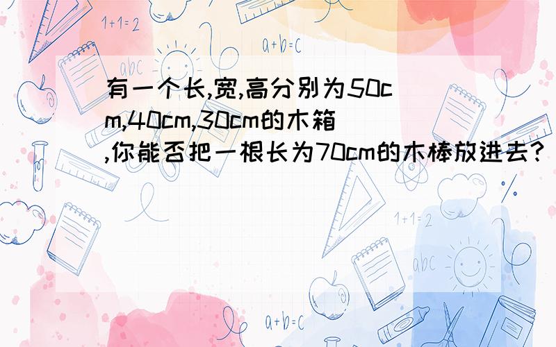 有一个长,宽,高分别为50cm,40cm,30cm的木箱,你能否把一根长为70cm的木棒放进去?