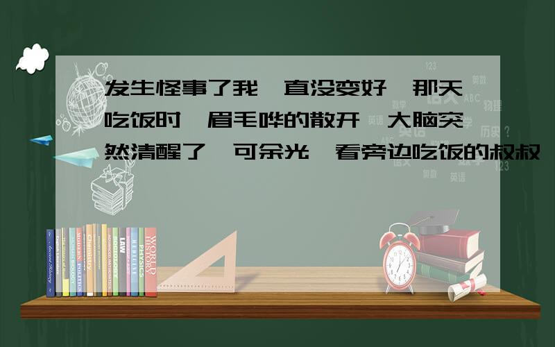 发生怪事了我一直没变好,那天吃饭时,眉毛哗的散开,大脑突然清醒了,可余光一看旁边吃饭的叔叔,脑子就有了一种感觉,就又变的不好了,怎么回事啊,