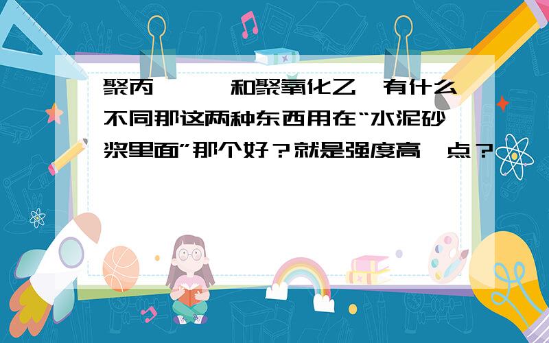 聚丙烯酰胺和聚氧化乙烯有什么不同那这两种东西用在“水泥砂浆里面”那个好？就是强度高一点？