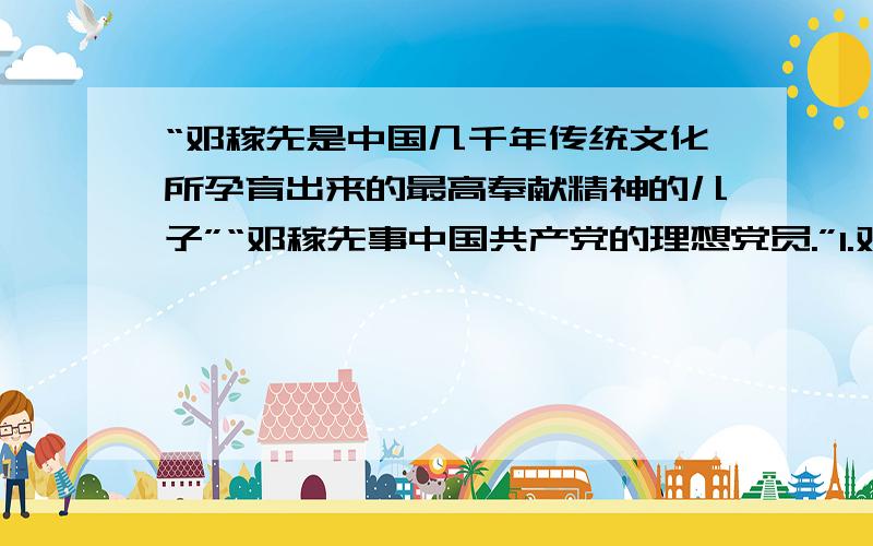 “邓稼先是中国几千年传统文化所孕育出来的最高奉献精神的儿子”“邓稼先事中国共产党的理想党员.”1.邓稼先是中国几千年传统文化所孕育出来的最高奉献精神的儿子”“邓稼先事中国