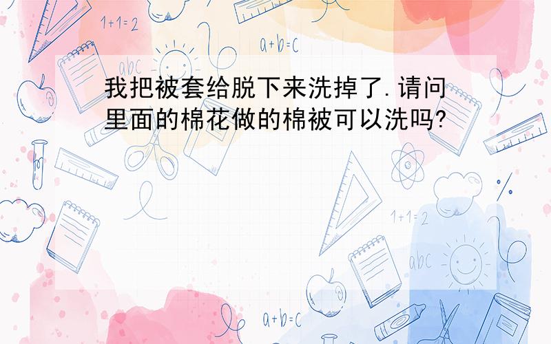 我把被套给脱下来洗掉了.请问里面的棉花做的棉被可以洗吗?