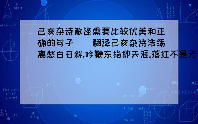 己亥杂诗散译需要比较优美和正确的句子＼＼翻译己亥杂诗浩荡离愁白日斜,吟鞭东指即天涯.落红不是无情物,化作春泥更护花.四句话