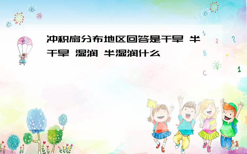 冲积扇分布地区回答是干旱 半干旱 湿润 半湿润什么