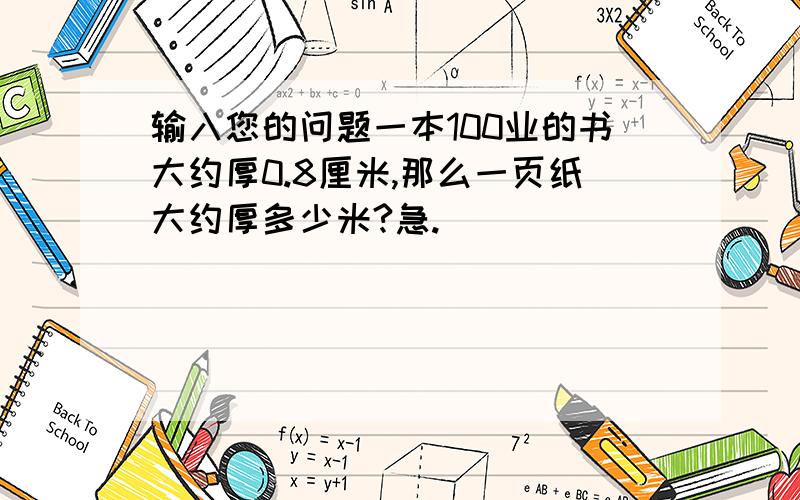 输入您的问题一本100业的书大约厚0.8厘米,那么一页纸大约厚多少米?急.