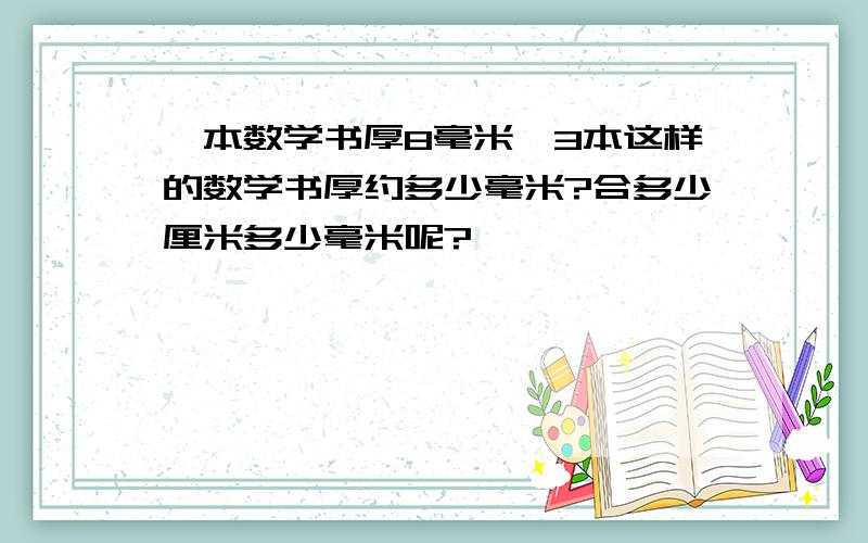 一本数学书厚8毫米,3本这样的数学书厚约多少毫米?合多少厘米多少毫米呢?