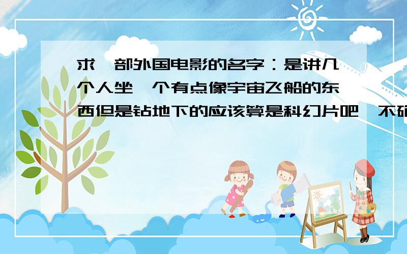 求一部外国电影的名字：是讲几个人坐一个有点像宇宙飞船的东西但是钻地下的应该算是科幻片吧,不确定,好像是坐着一个类似宇宙飞船的东西从海里钻到地下的,后来人全死了只剩一男一女