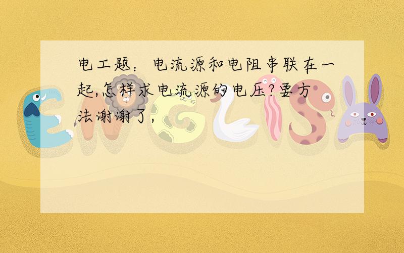 电工题：电流源和电阻串联在一起,怎样求电流源的电压?要方法谢谢了,