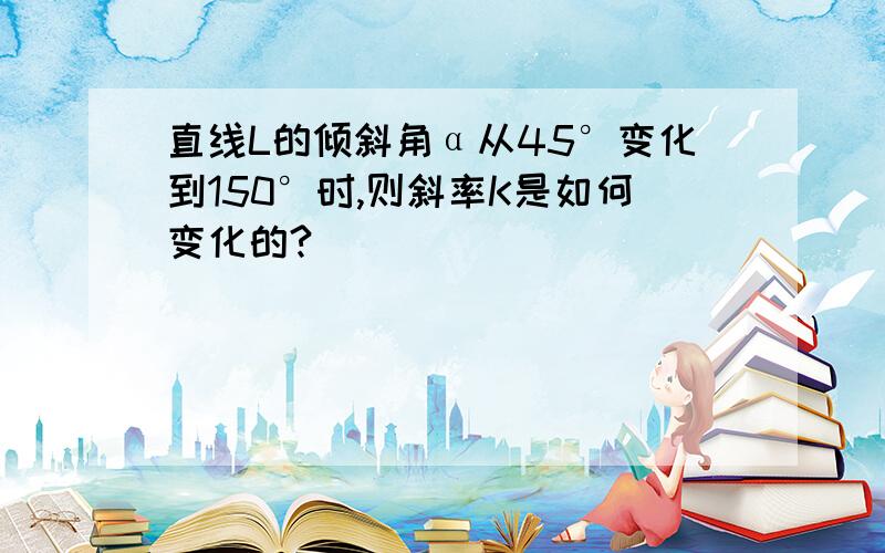 直线L的倾斜角α从45°变化到150°时,则斜率K是如何变化的?