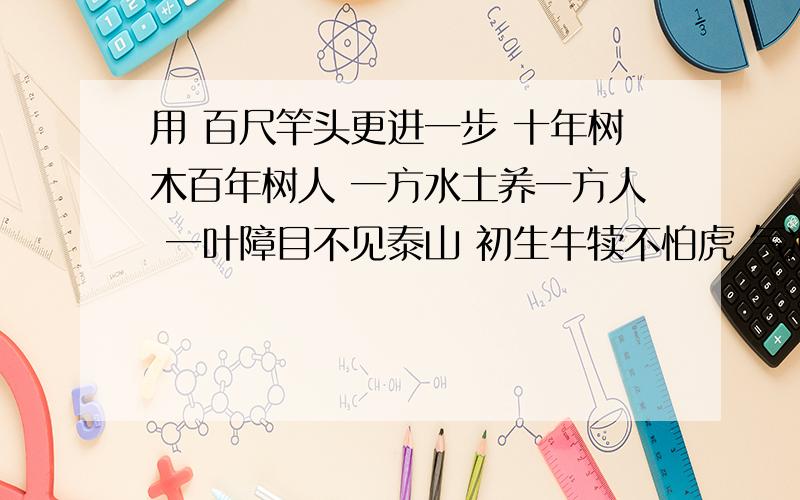 用 百尺竿头更进一步 十年树木百年树人 一方水土养一方人 一叶障目不见泰山 初生牛犊不怕虎 气冲霄汉 造句