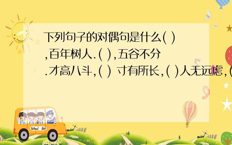 下列句子的对偶句是什么( ),百年树人.( ),五谷不分.才高八斗,( ) 寸有所长,( )人无远虑,( ) 兼听则明,( )海纳百川,( ) ( ),无欲则刚朱门酒肉臭,( ） 良言一句三冬暖,（ ）有心栽花花不开,（ ）